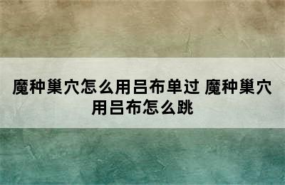 魔种巢穴怎么用吕布单过 魔种巢穴用吕布怎么跳